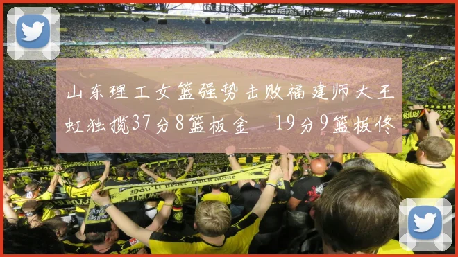 山东理工女篮强势击败福建师大王虹独揽37分8篮板金喆19分9篮板佟欣芷21分6篮板