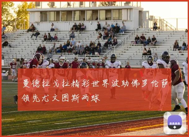 曼德拉戈拉精彩世界波助佛罗伦萨领先尤文图斯两球