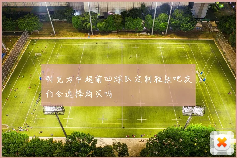 耐克为中超前四球队定制鞋款吧友们会选择购买吗