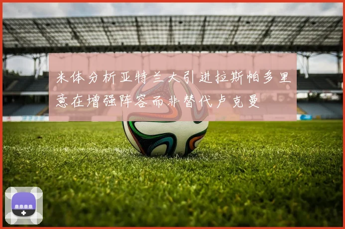 米体分析亚特兰大引进拉斯帕多里意在增强阵容而非替代卢克曼