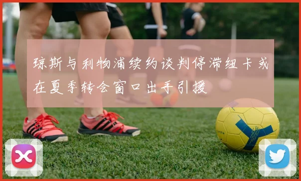 琼斯与利物浦续约谈判停滞纽卡或在夏季转会窗口出手引援