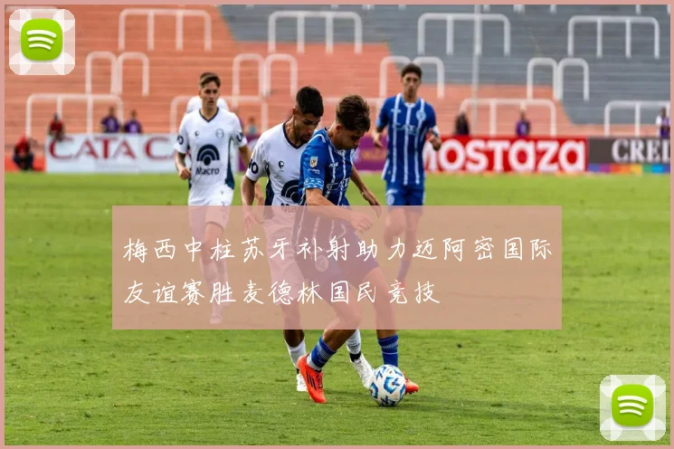 梅西中柱苏牙补射助力迈阿密国际友谊赛胜麦德林国民竞技