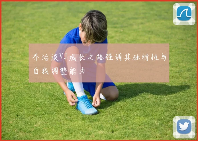 乔治谈VJ成长之路强调其独特性与自我调整能力