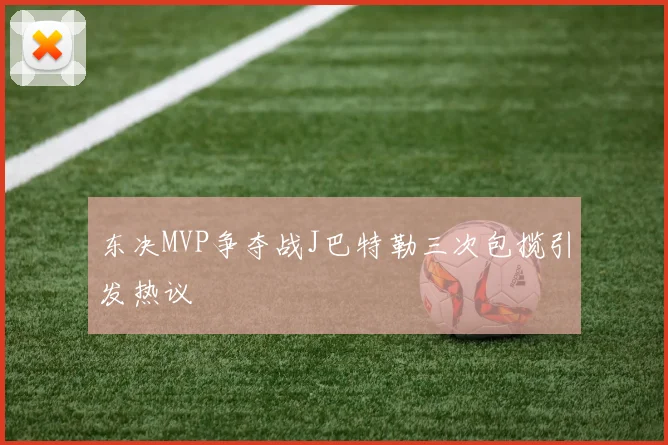 东决MVP争夺战J巴特勒三次包揽引发热议