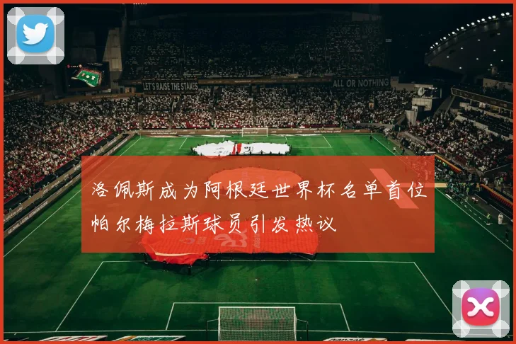 洛佩斯成为阿根廷世界杯名单首位帕尔梅拉斯球员引发热议
