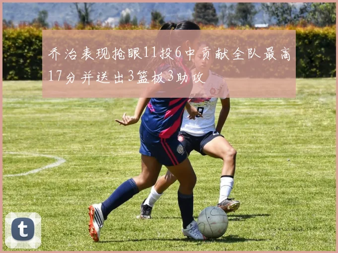 乔治表现抢眼11投6中贡献全队最高17分并送出3篮板3助攻