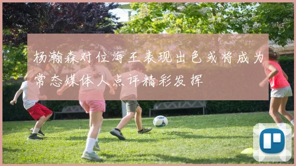 杨瀚森对位海王表现出色或将成为常态媒体人点评精彩发挥