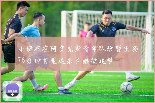 小伊布在阿贾克斯青年队短暂出场76分钟将重返米兰继续追梦
