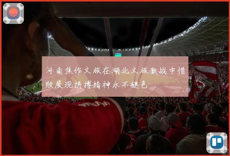 河南焦作文旅在湖北文旅激战中惜败展现拼搏精神永不褪色