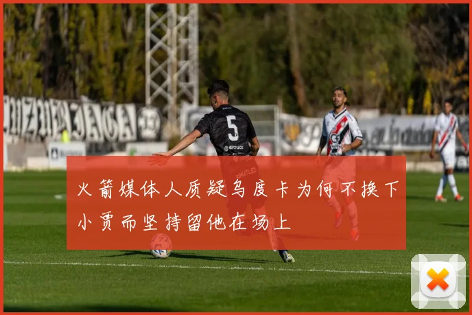 火箭媒体人质疑乌度卡为何不换下小贾而坚持留他在场上