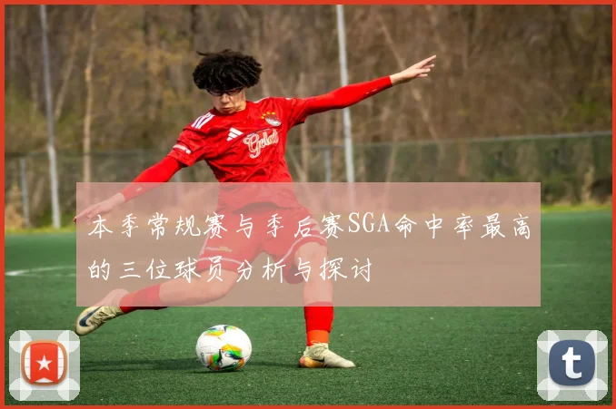 本季常规赛与季后赛SGA命中率最高的三位球员分析与探讨