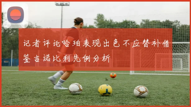 记者评论哈珀表现出色不应替补借鉴吉诺比利先例分析