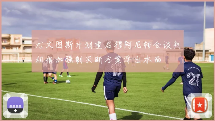 尤文图斯计划重启穆阿尼转会谈判租借加强制买断方案浮出水面