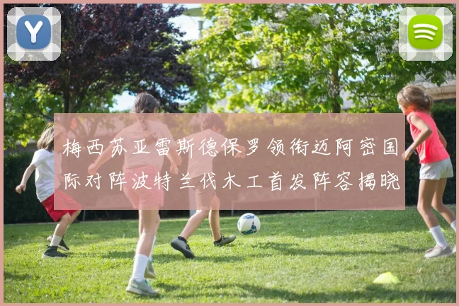 梅西苏亚雷斯德保罗领衔迈阿密国际对阵波特兰伐木工首发阵容揭晓