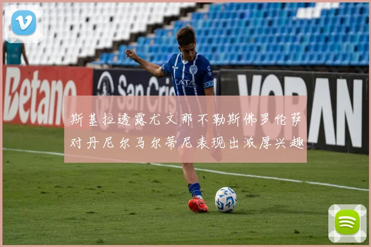 斯基拉透露尤文那不勒斯佛罗伦萨对丹尼尔马尔蒂尼表现出浓厚兴趣