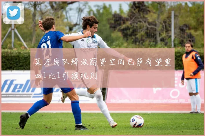 莱万离队释放薪资空间巴萨有望重回1比1引援规则