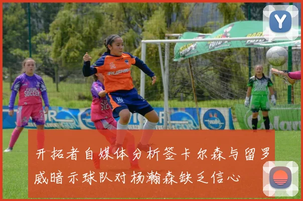 开拓者自媒体分析签卡尔森与留罗威暗示球队对杨瀚森缺乏信心