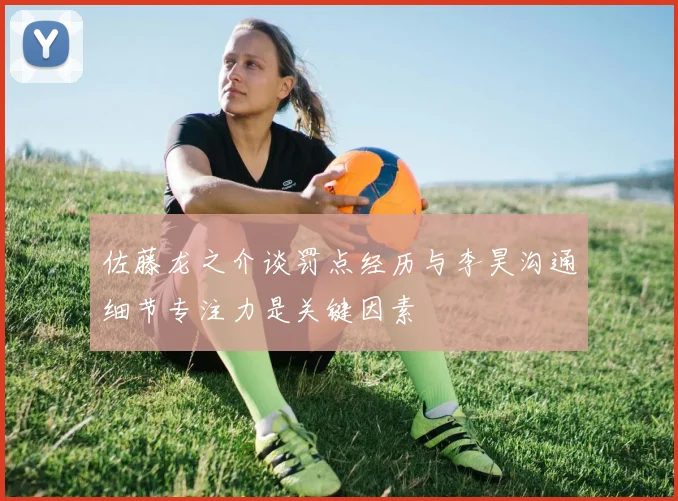 佐藤龙之介谈罚点经历与李昊沟通细节专注力是关键因素