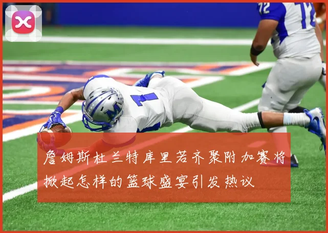 詹姆斯杜兰特库里若齐聚附加赛将掀起怎样的篮球盛宴引发热议
