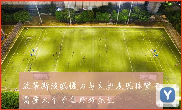 波蒂斯谈威慑力与文班表现称赞不需要大个子当好好先生