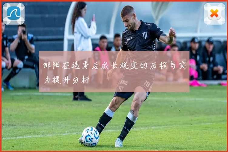 邹阳在选秀后成长蜕变的历程与实力提升分析